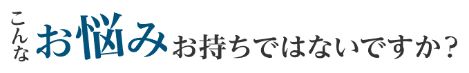 こんなお悩みお持ちではないですか